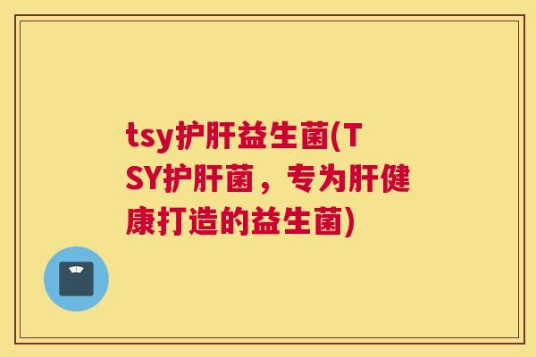 tsy护肝益生菌(TSY护肝菌，专为肝健康打造的益生菌)