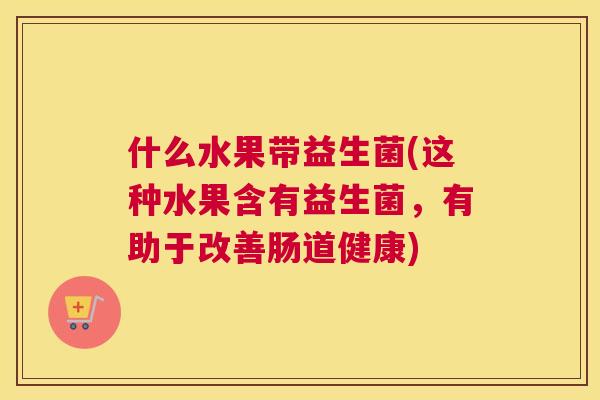 什么水果带益生菌(这种水果含有益生菌，有助于改善肠道健康)
