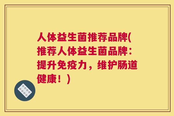 人体益生菌推荐品牌(推荐人体益生菌品牌：提升免疫力，维护肠道健康！)
