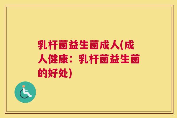 乳杆菌益生菌成人(成人健康：乳杆菌益生菌的好处)