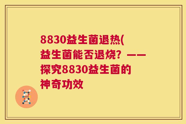 8830益生菌退热(益生菌能否退烧？——探究8830益生菌的神奇功效