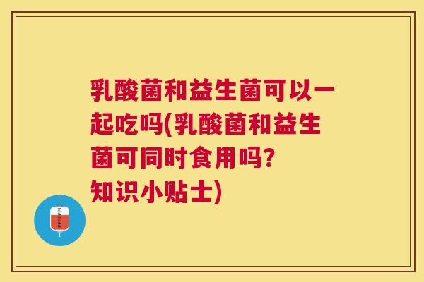 乳酸菌和益生菌可以一起吃吗(乳酸菌和益生菌可同时食用吗？  知识小贴士)