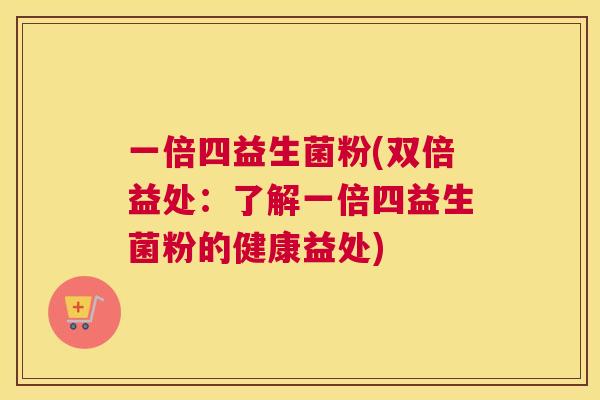 一倍四益生菌粉(双倍益处：了解一倍四益生菌粉的健康益处)