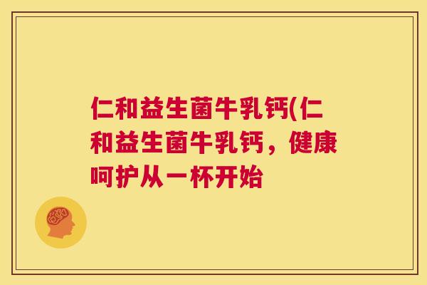 仁和益生菌牛乳钙(仁和益生菌牛乳钙，健康呵护从一杯开始