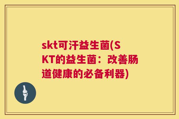 skt可汗益生菌(SKT的益生菌：改善肠道健康的必备利器)