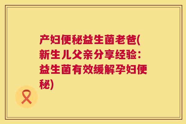 产妇便秘益生菌老爸(新生儿父亲分享经验：益生菌有效缓解孕妇便秘)