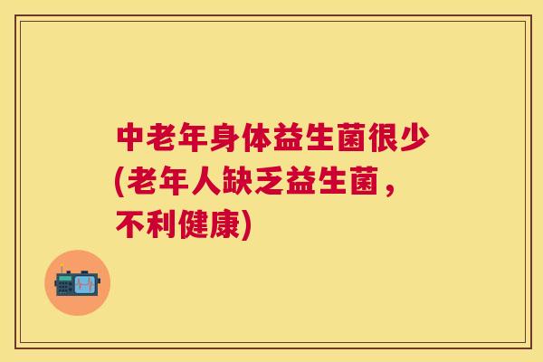 中老年身体益生菌很少(老年人缺乏益生菌，不利健康)