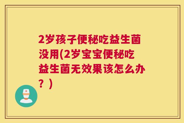 2岁孩子便秘吃益生菌没用(2岁宝宝便秘吃益生菌无效果该怎么办？)