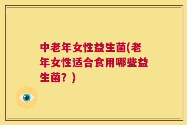 中老年女性益生菌(老年女性适合食用哪些益生菌？)