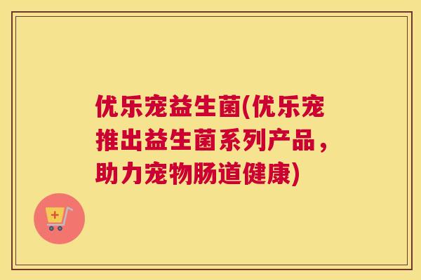 优乐宠益生菌(优乐宠推出益生菌系列产品，助力宠物肠道健康)