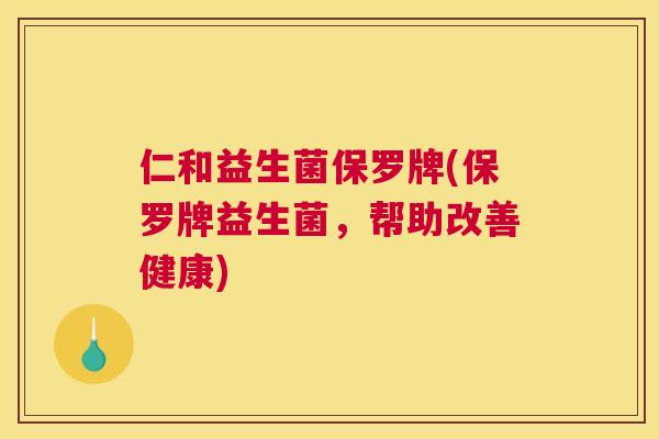 仁和益生菌保罗牌(保罗牌益生菌，帮助改善健康)