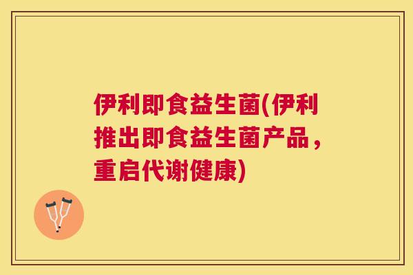 伊利即食益生菌(伊利推出即食益生菌产品，重启代谢健康)