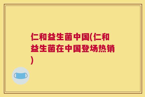 仁和益生菌中国(仁和益生菌在中国登场热销)
