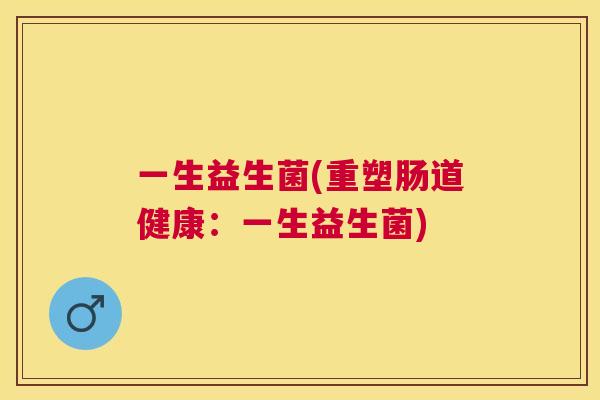 一生益生菌(重塑肠道健康：一生益生菌)