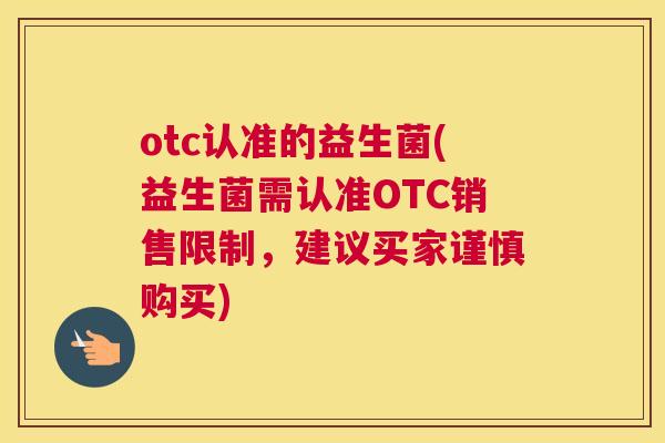 otc认准的益生菌(益生菌需认准OTC销售限制，建议买家谨慎购买)
