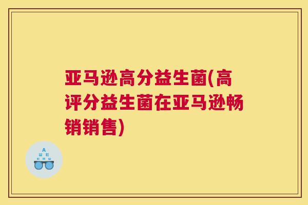 亚马逊高分益生菌(高评分益生菌在亚马逊畅销销售)