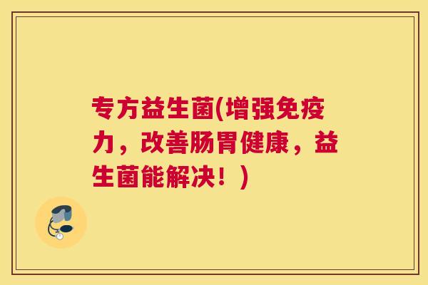 专方益生菌(增强免疫力，改善肠胃健康，益生菌能解决！)