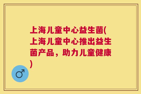 上海儿童中心益生菌(上海儿童中心推出益生菌产品，助力儿童健康)