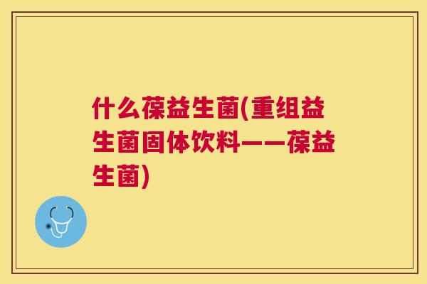 什么葆益生菌(重组益生菌固体饮料——葆益生菌)