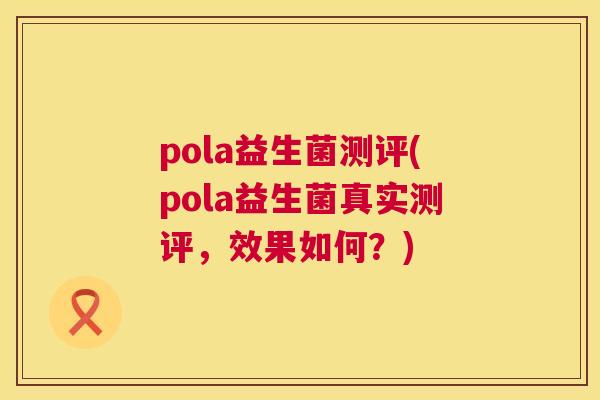 pola益生菌测评(pola益生菌真实测评，效果如何？)