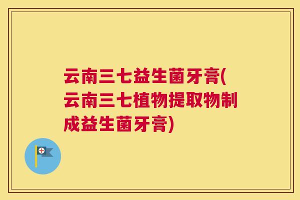 云南三七益生菌牙膏(云南三七植物提取物制成益生菌牙膏)