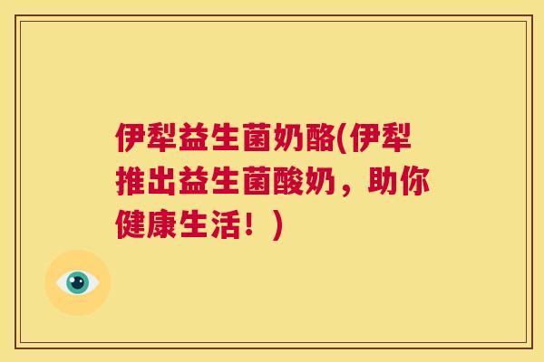 伊犁益生菌奶酪(伊犁推出益生菌酸奶，助你健康生活！)