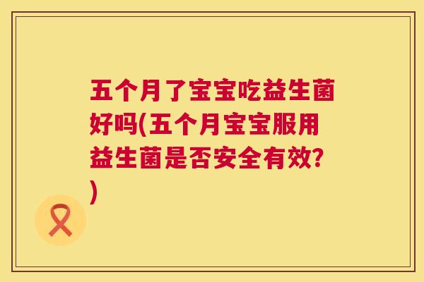 五个月了宝宝吃益生菌好吗(五个月宝宝服用益生菌是否安全有效？)