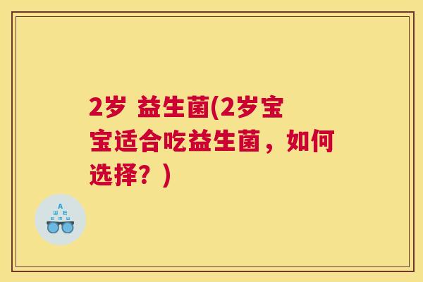2岁 益生菌(2岁宝宝适合吃益生菌，如何选择？)