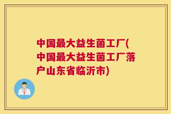 中国最大益生菌工厂(中国最大益生菌工厂落户山东省临沂市)