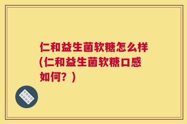 仁和益生菌软糖怎么样(仁和益生菌软糖口感如何？)