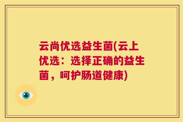 云尚优选益生菌(云上优选：选择正确的益生菌，呵护肠道健康)