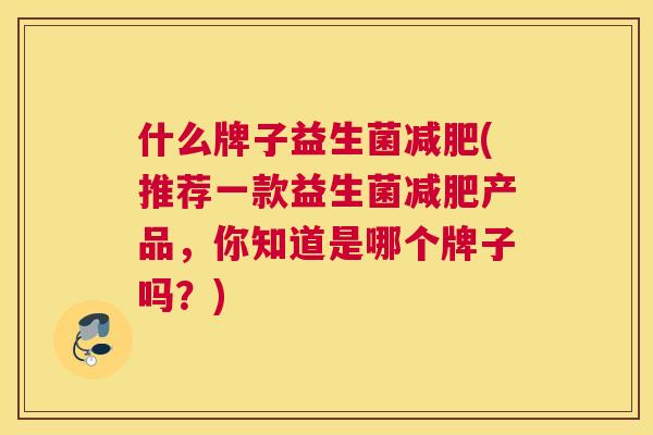 什么牌子益生菌减肥(推荐一款益生菌减肥产品，你知道是哪个牌子吗？)
