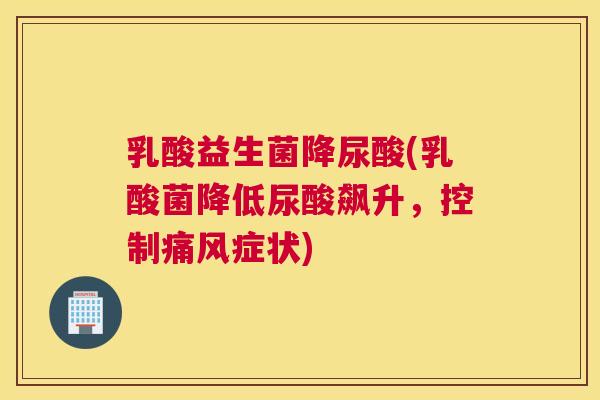 乳酸益生菌降尿酸(乳酸菌降低尿酸飙升，控制痛风症状)