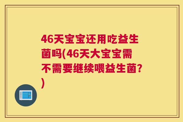 46天宝宝还用吃益生菌吗(46天大宝宝需不需要继续喂益生菌？)