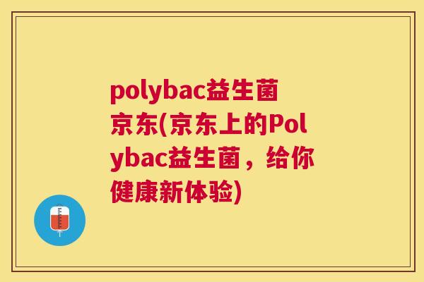 polybac益生菌京东(京东上的Polybac益生菌，给你健康新体验)
