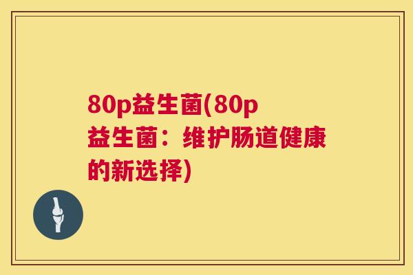 80p益生菌(80p益生菌：维护肠道健康的新选择)