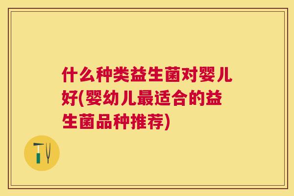 什么种类益生菌对婴儿好(婴幼儿最适合的益生菌品种推荐)