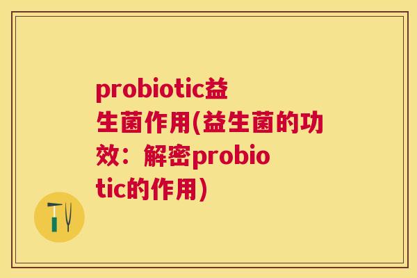 probiotic益生菌作用(益生菌的功效：解密probiotic的作用)