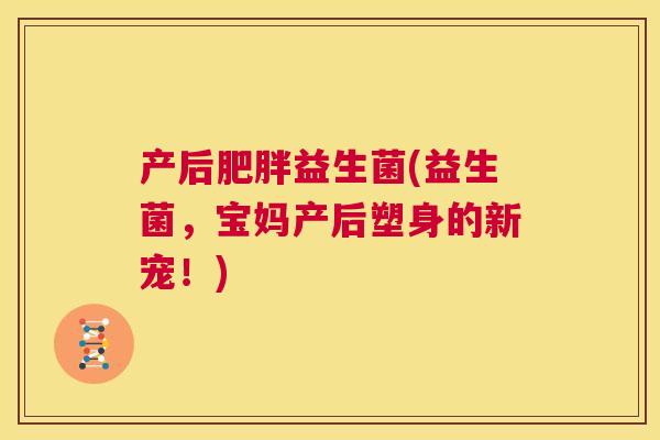 产后肥胖益生菌(益生菌，宝妈产后塑身的新宠！)