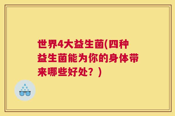 世界4大益生菌(四种益生菌能为你的身体带来哪些好处？)