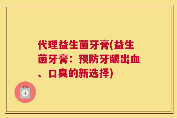 代理益生菌牙膏(益生菌牙膏：预防牙龈出血、口臭的新选择)