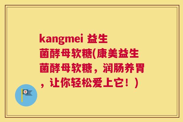 kangmei 益生菌酵母软糖(康美益生菌酵母软糖，润肠养胃，让你轻松爱上它！)