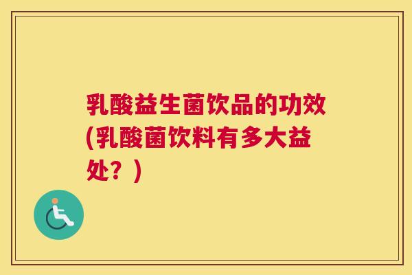 乳酸益生菌饮品的功效(乳酸菌饮料有多大益处？)
