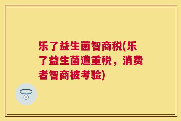 乐了益生菌智商税(乐了益生菌遭重税，消费者智商被考验)