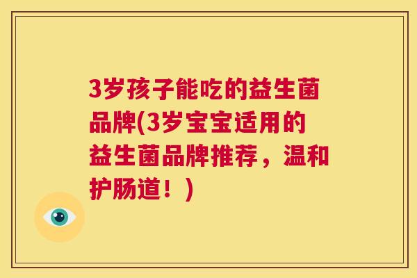 3岁孩子能吃的益生菌品牌(3岁宝宝适用的益生菌品牌推荐，温和护肠道！)