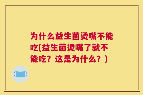 为什么益生菌烫嘴不能吃(益生菌烫嘴了就不能吃？这是为什么？)