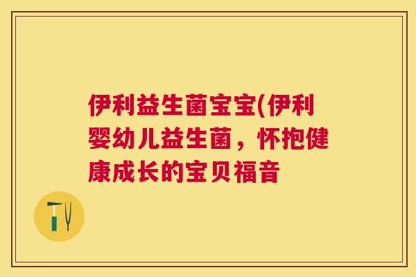 伊利益生菌宝宝(伊利婴幼儿益生菌，怀抱健康成长的宝贝福音