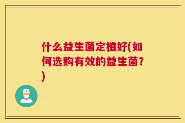 什么益生菌定植好(如何选购有效的益生菌？)