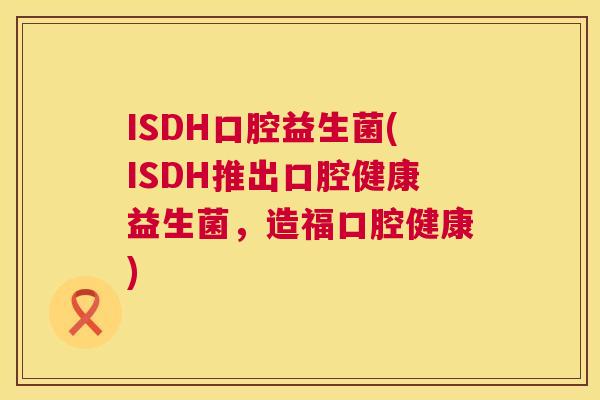 ISDH口腔益生菌(ISDH推出口腔健康益生菌，造福口腔健康)
