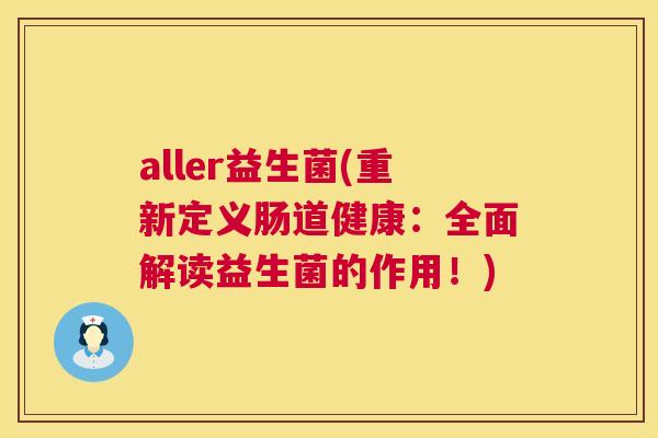aller益生菌(重新定义肠道健康：全面解读益生菌的作用！)
